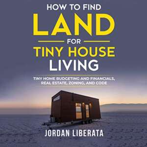 How to Find Land for Tiny House Living: Tiny Home Budgeting and Financials, Real Estate, Zoning, and Code